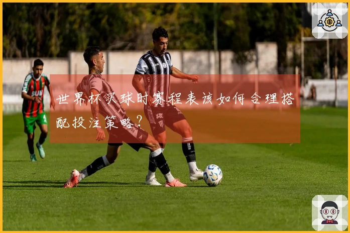 世界杯买球时赛程表该如何合理搭配投注策略？
