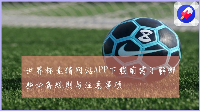 世界杯竞猜网站APP下载前需了解哪些必备规则与注意事项