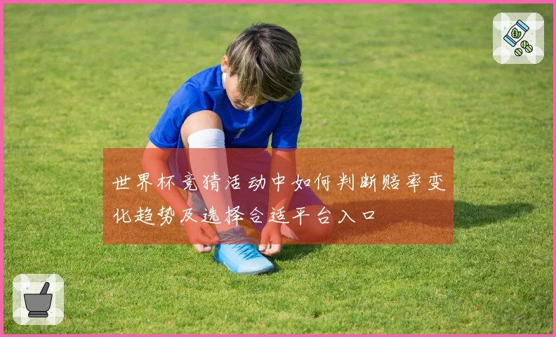 世界杯竞猜活动中如何判断赔率变化趋势及选择合适平台入口
