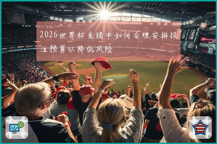 2026世界杯竞猜中如何合理安排投注预算以降低风险
