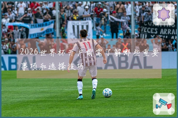2026世界杯开户前需了解哪些重要事项和选择技巧