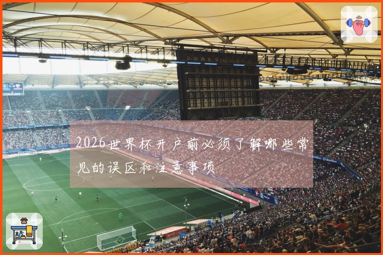 2026世界杯开户前必须了解哪些常见的误区和注意事项