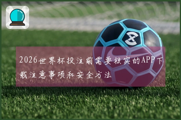 2026世界杯投注前需要核实的APP下载注意事项和安全方法