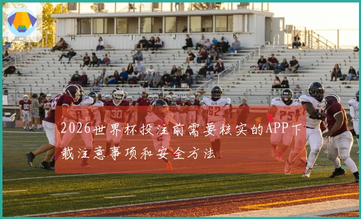 2026世界杯投注前需要核实的APP下载注意事项和安全方法