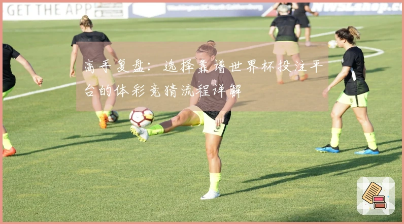 高手复盘：选择靠谱世界杯投注平台的体彩竞猜流程详解