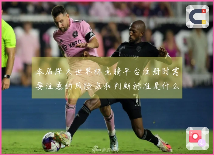 本届烽火世界杯竞猜平台注册时需要注意的风险点和判断标准是什么