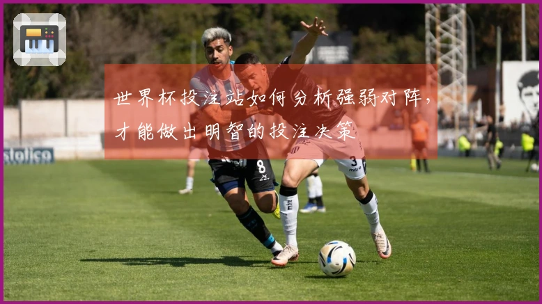 世界杯投注站如何分析强弱对阵，才能做出明智的投注决策